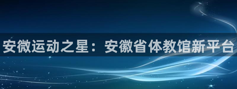 凯发官方正版app集团官网网址：安微运动之星：安徽省体教馆新