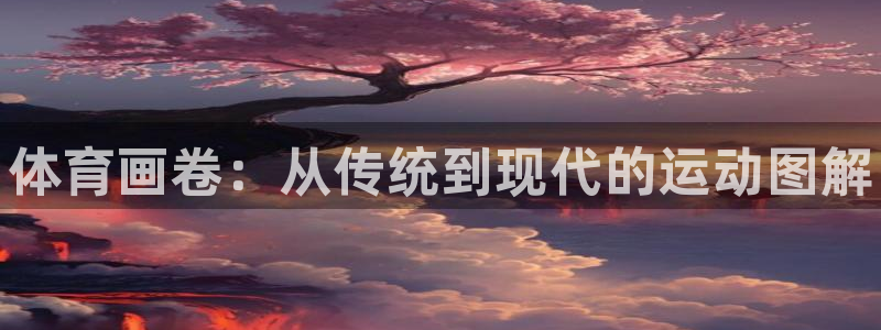 凯发官网下载平台APP：体育画卷：从传统到现代的运动图解