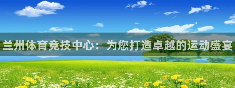 凯发官方正版app集团简介：兰州体育竞技中心：为您打造卓越的