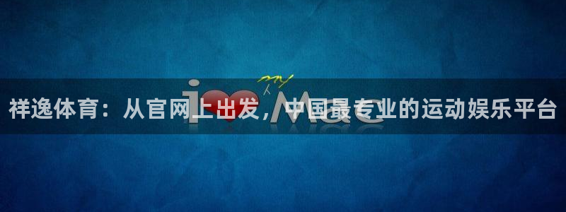 凯发官网下载招商电话号码：祥逸体育：从官网上出发，中国最专业