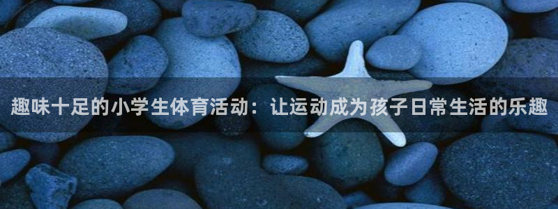 凯发官网下载平台是正规平台吗知乎：趣味十足的小学生体育活动：