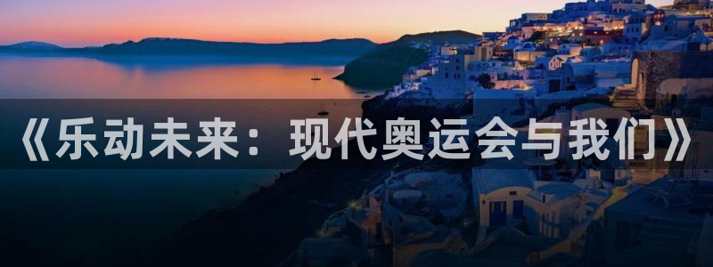 凯发官方正版app开户：《乐动未来：现代奥运会与我们》