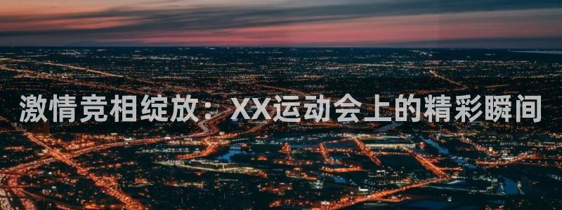 凯发官方集团官网：激情竞相绽放：XX运动会上的精彩瞬间