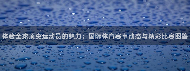 凯发官网下载平台APP：体验全球顶尖运动员的魅力：国际体育赛