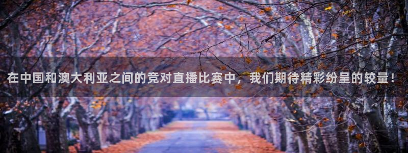51视频在线直播nba：在中国和澳大利亚之间的竞对直播比赛中，我们期待精彩纷呈的较量！