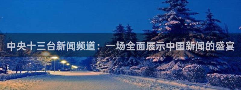 51视频在线直播nba：中央十三台新闻频道：一场全面展示中国新闻的盛宴